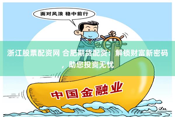 浙江股票配资网 合肥期货配资：解锁财富新密码，助您投资无忧