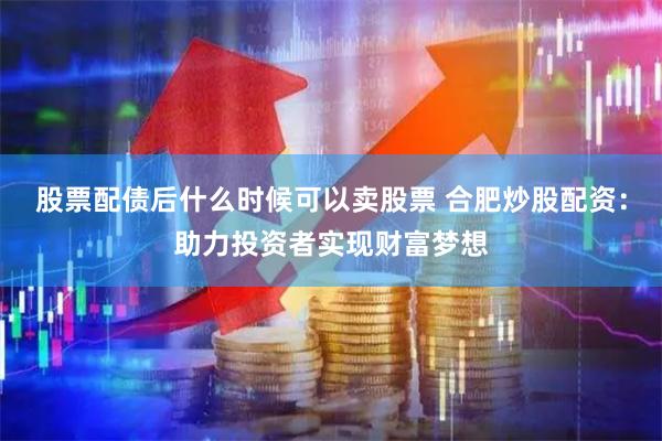 股票配债后什么时候可以卖股票 合肥炒股配资：助力投资者实现财富梦想