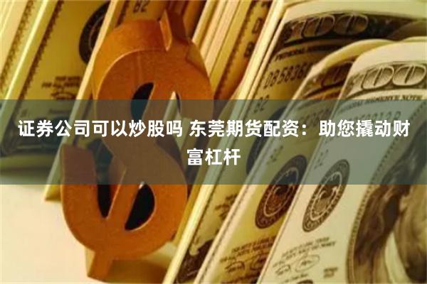 证券公司可以炒股吗 东莞期货配资：助您撬动财富杠杆