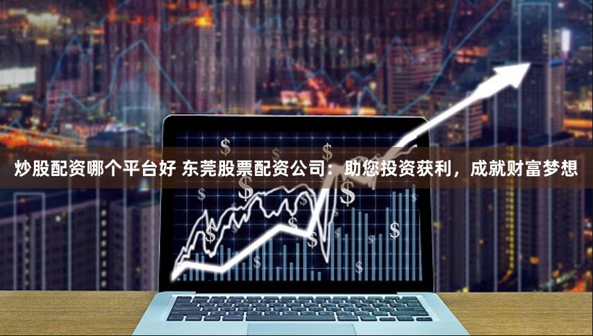 炒股配资哪个平台好 东莞股票配资公司：助您投资获利，成就财富梦想