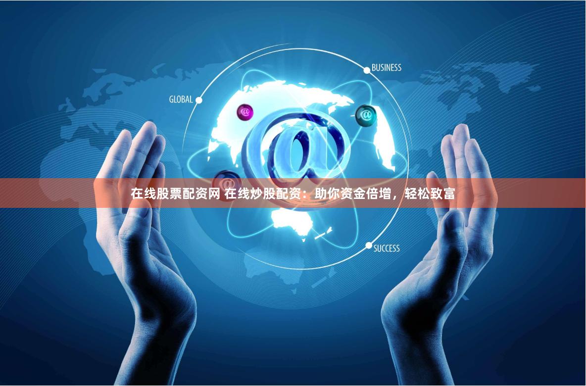 在线股票配资网 在线炒股配资：助你资金倍增，轻松致富