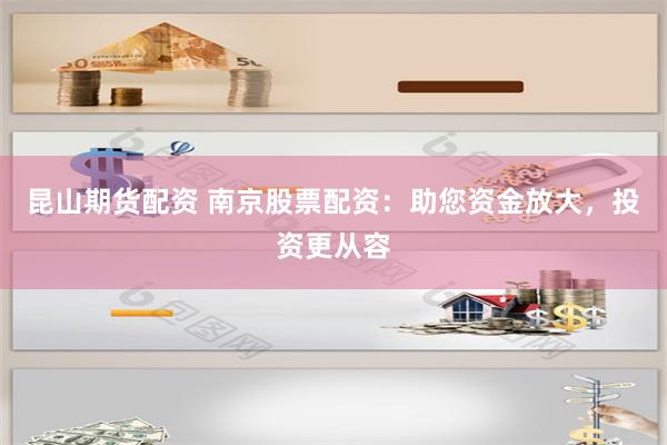 昆山期货配资 南京股票配资：助您资金放大，投资更从容