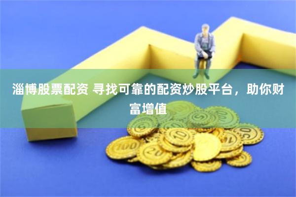 淄博股票配资 寻找可靠的配资炒股平台，助你财富增值