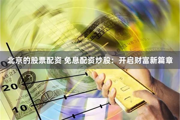 北京的股票配资 免息配资炒股：开启财富新篇章