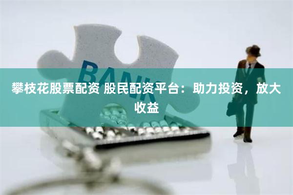 攀枝花股票配资 股民配资平台：助力投资，放大收益