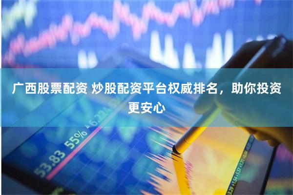 广西股票配资 炒股配资平台权威排名，助你投资更安心