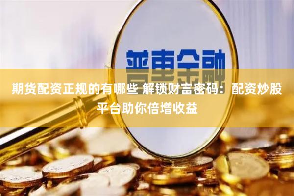 期货配资正规的有哪些 解锁财富密码：配资炒股平台助你倍增收益