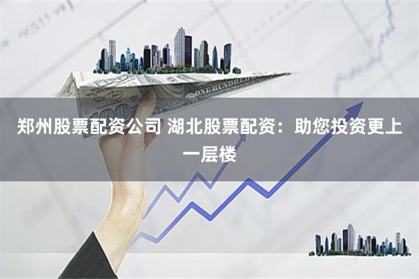 郑州股票配资公司 湖北股票配资：助您投资更上一层楼