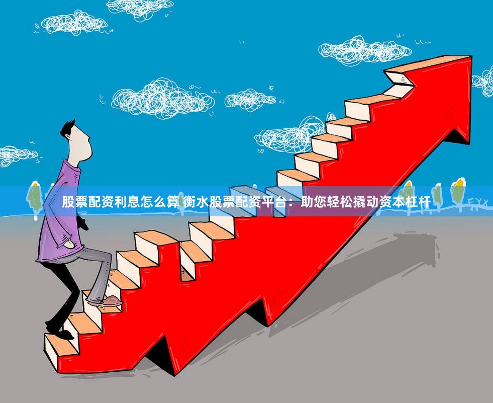 股票配资利息怎么算 衡水股票配资平台：助您轻松撬动资本杠杆