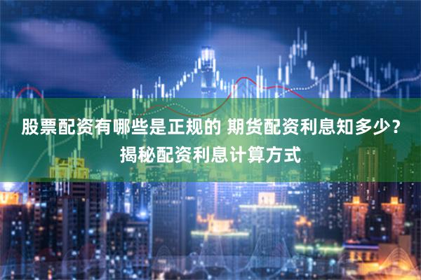 股票配资有哪些是正规的 期货配资利息知多少？揭秘配资利息计算方式