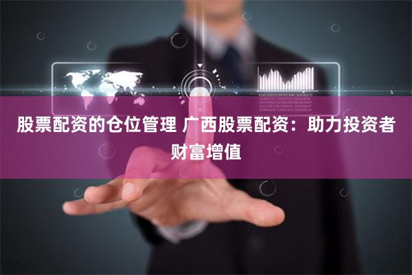 股票配资的仓位管理 广西股票配资：助力投资者财富增值