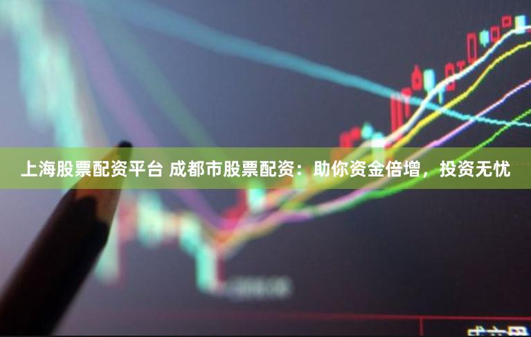 上海股票配资平台 成都市股票配资：助你资金倍增，投资无忧