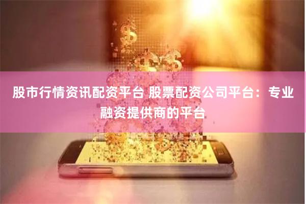 股市行情资讯配资平台 股票配资公司平台：专业融资提供商的平台