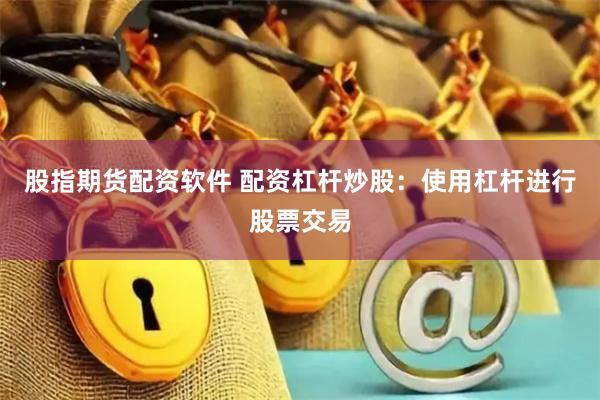 股指期货配资软件 配资杠杆炒股：使用杠杆进行股票交易