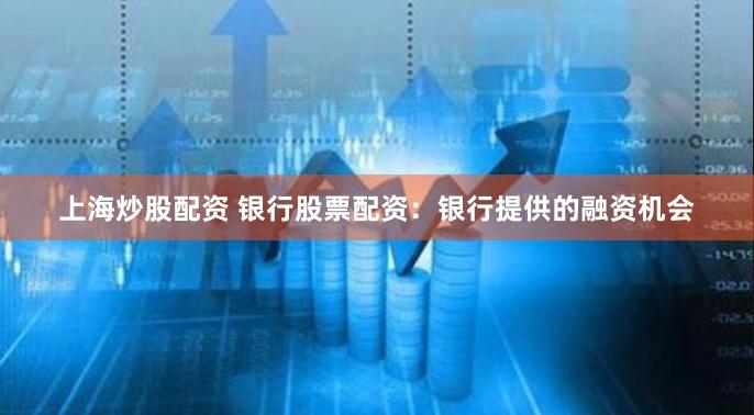 上海炒股配资 银行股票配资：银行提供的融资机会