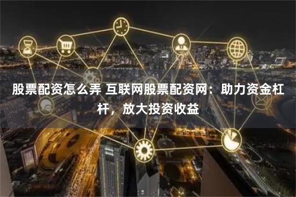 股票配资怎么弄 互联网股票配资网：助力资金杠杆，放大投资收益
