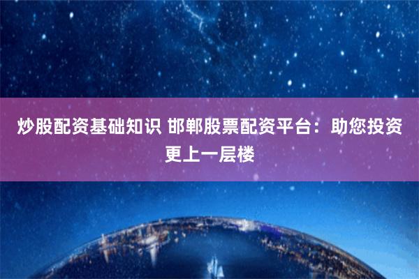 炒股配资基础知识 邯郸股票配资平台：助您投资更上一层楼