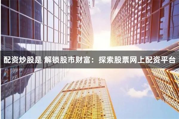 配资炒股是 解锁股市财富：探索股票网上配资平台