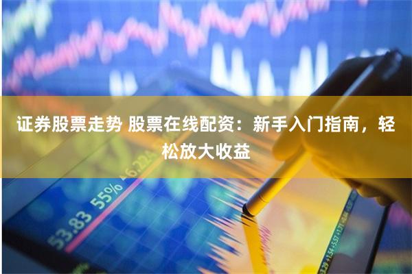 证券股票走势 股票在线配资：新手入门指南，轻松放大收益