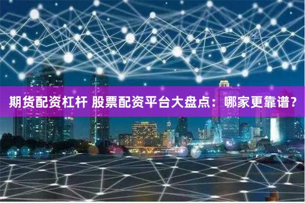 期货配资杠杆 股票配资平台大盘点：哪家更靠谱？