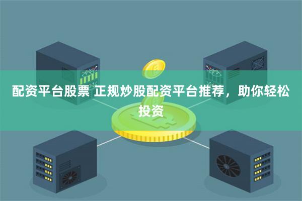 配资平台股票 正规炒股配资平台推荐，助你轻松投资