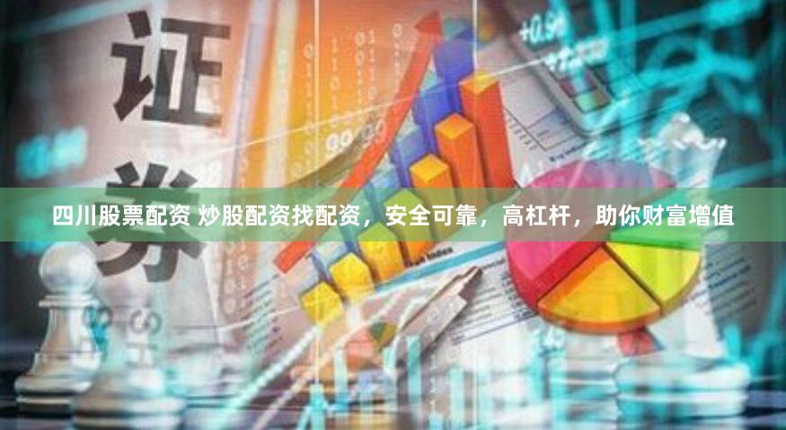 四川股票配资 炒股配资找配资，安全可靠，高杠杆，助你财富增值