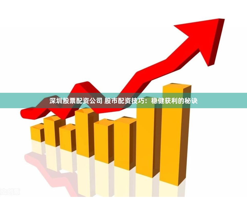 深圳股票配资公司 股市配资技巧：稳健获利的秘诀