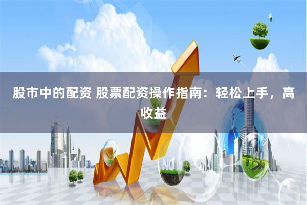 股市中的配资 股票配资操作指南：轻松上手，高收益