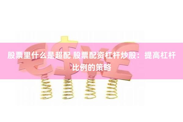 股票里什么是超配 股票配资杠杆炒股：提高杠杆比例的策略