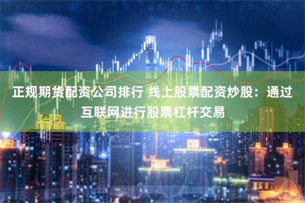 正规期货配资公司排行 线上股票配资炒股：通过互联网进行股票杠杆交易