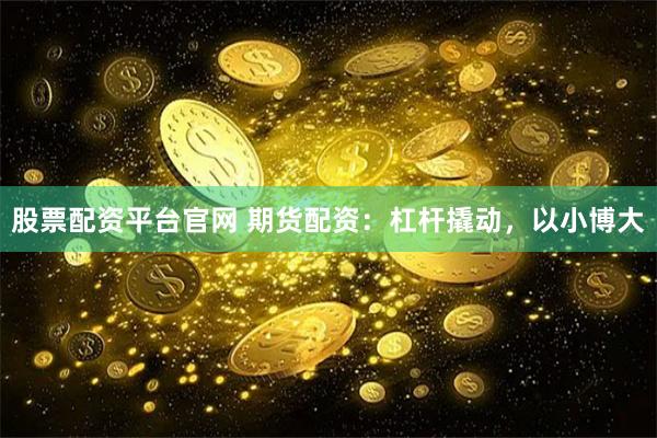股票配资平台官网 期货配资：杠杆撬动，以小博大