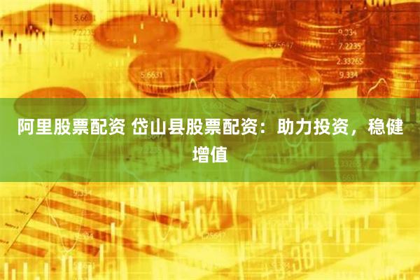 阿里股票配资 岱山县股票配资：助力投资，稳健增值